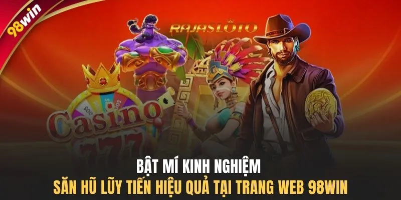 Bật mí kinh nghiệm săn hũ lũy tiến hiệu quả tại trang web 98WIN