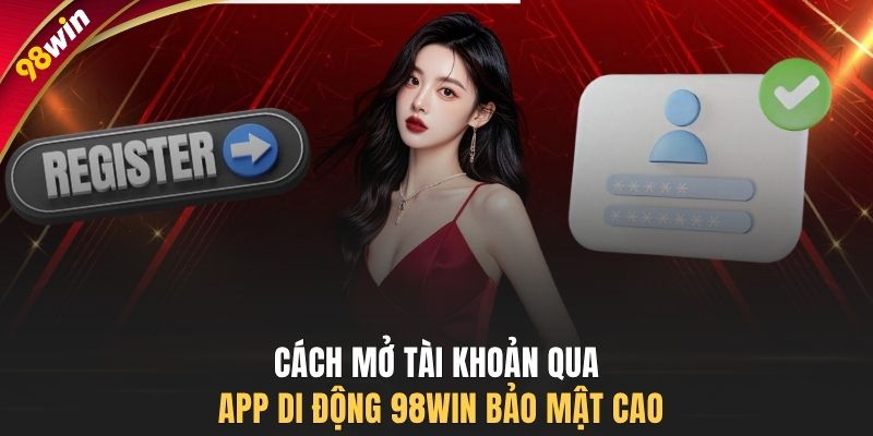 Cách mở tài khoản qua app di động 98WIN bảo mật cao