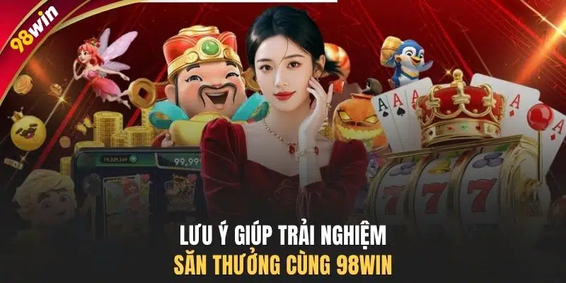 Lưu ý giúp trải nghiệm săn thưởng cùng 98WIN