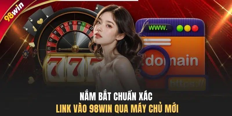 Nắm bắt chuẩn xác link vào 98WIN qua máy chủ mới