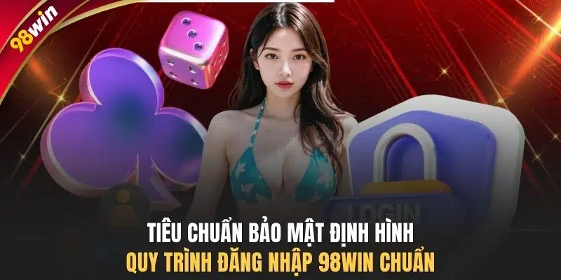 Tiêu chuẩn bảo mật định hình quy trình đăng nhập 98WIN chuẩn