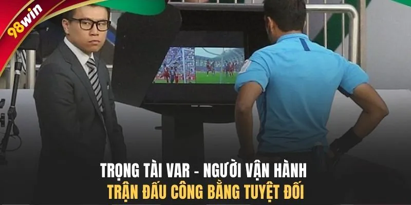 Trọng tài VAR - Người vận hành trận đấu công bằng tuyệt đối