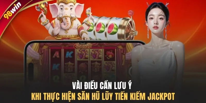 Vài điều cần lưu ý khi thực hiện săn hũ lũy tiến kiếm Jackpot