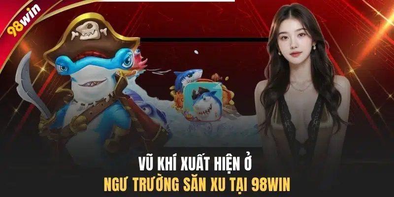 Vũ khí xuất hiện ở ngư trường săn xu tại 98WIN